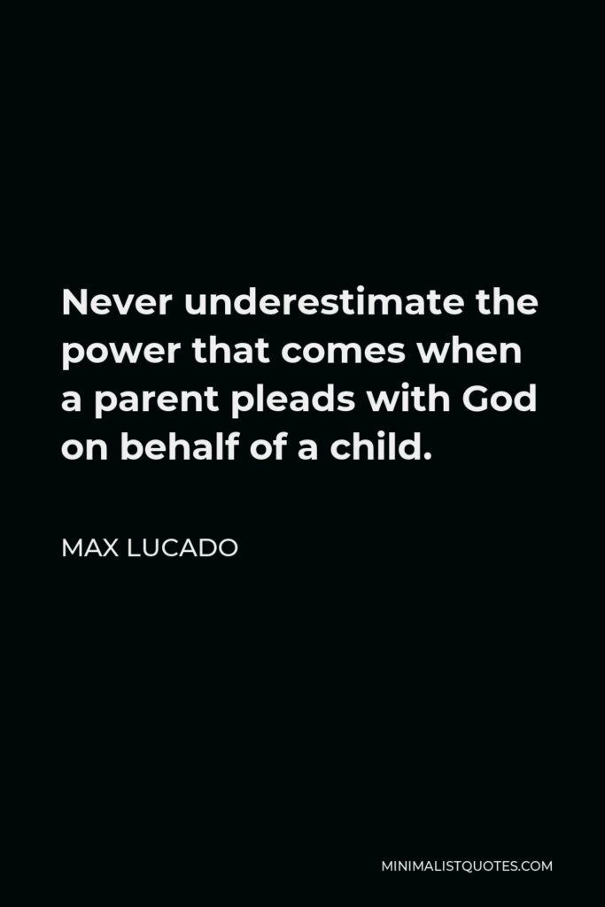 Max Lucado Quote - Never underestimate the power that comes when a parent pleads with God on behalf of a child.