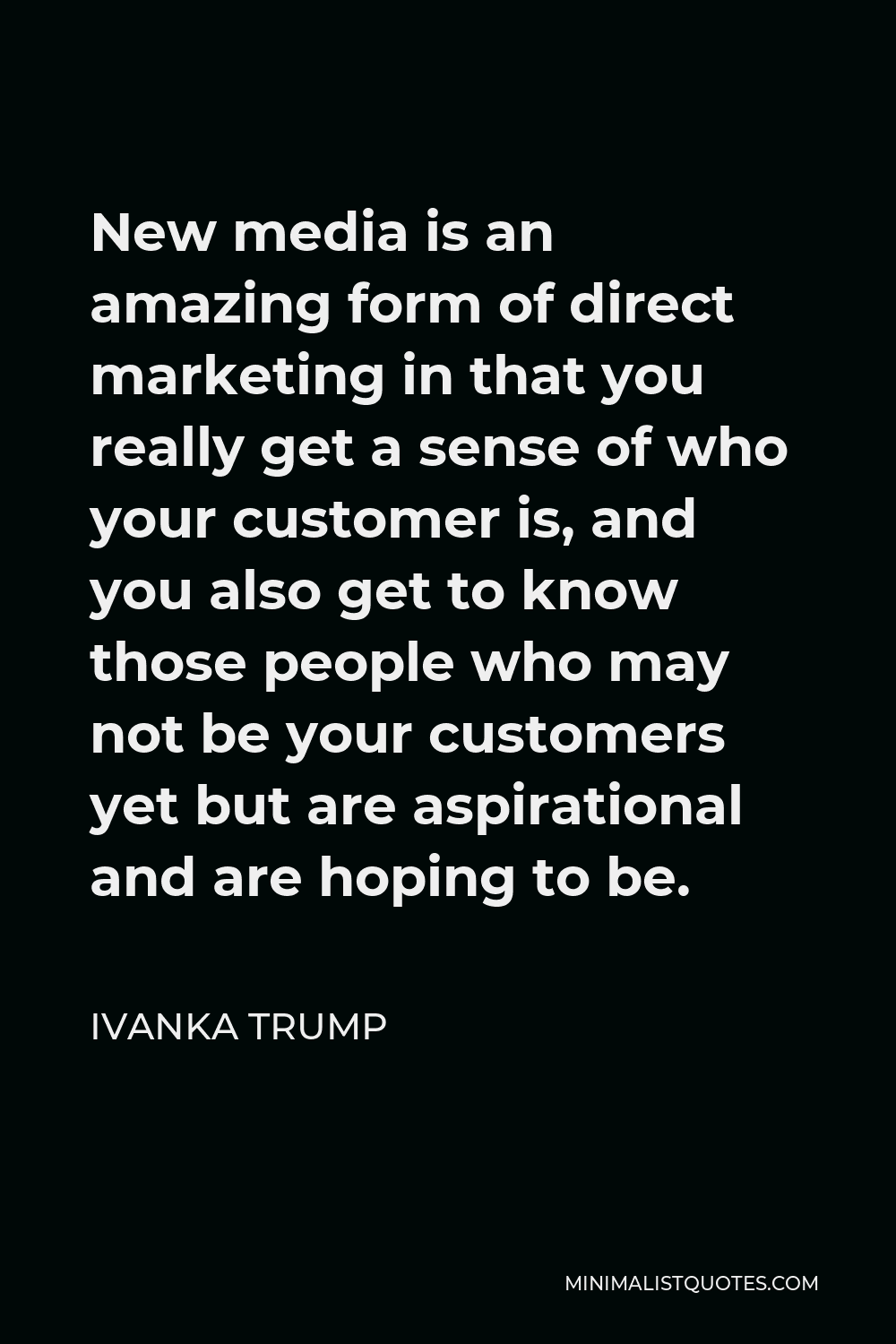Ivanka Trump Quote - New media is an amazing form of direct marketing in that you really get a sense of who your customer is, and you also get to know those people who may not be your customers yet but are aspirational and are hoping to be.