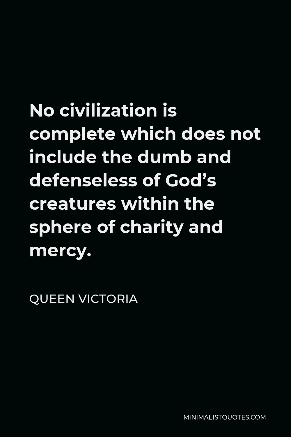 Queen Victoria Quote - No civilization is complete which does not include the dumb and defenseless of God’s creatures within the sphere of charity and mercy.