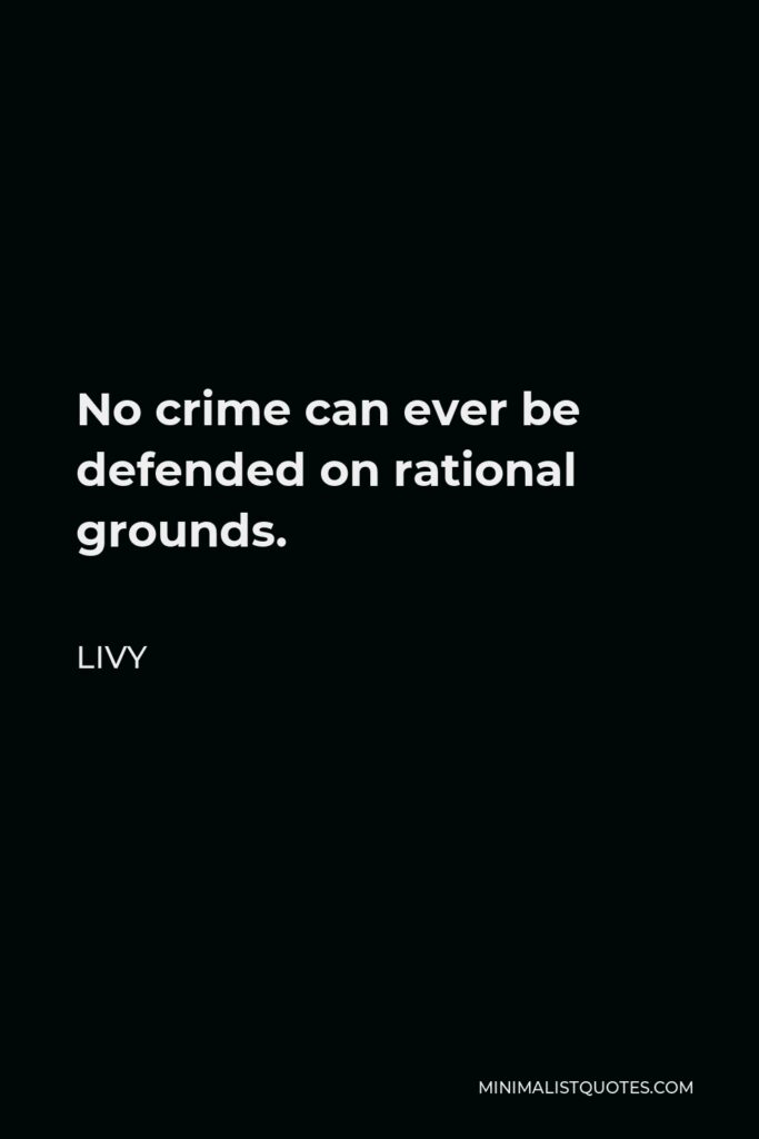 Livy Quote - No crime can ever be defended on rational grounds.