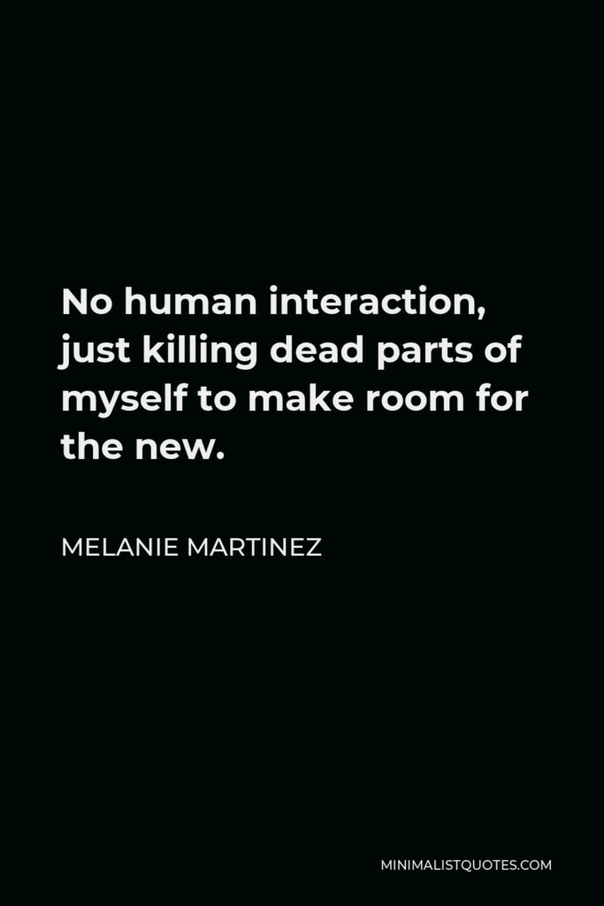 Melanie Martinez Quote - No human interaction, just killing dead parts of myself to make room for the new.