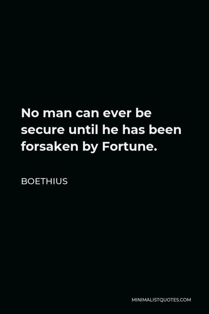 Boethius Quote - No man can ever be secure until he has been forsaken by Fortune.