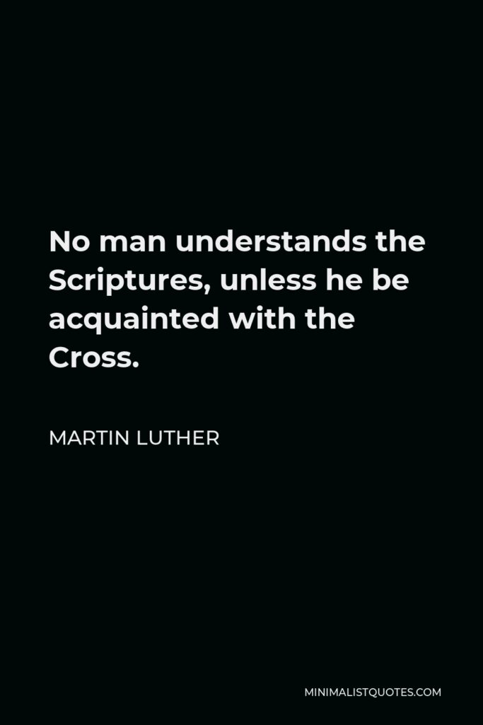 Martin Luther Quote - No man understands the Scriptures, unless he be acquainted with the Cross.