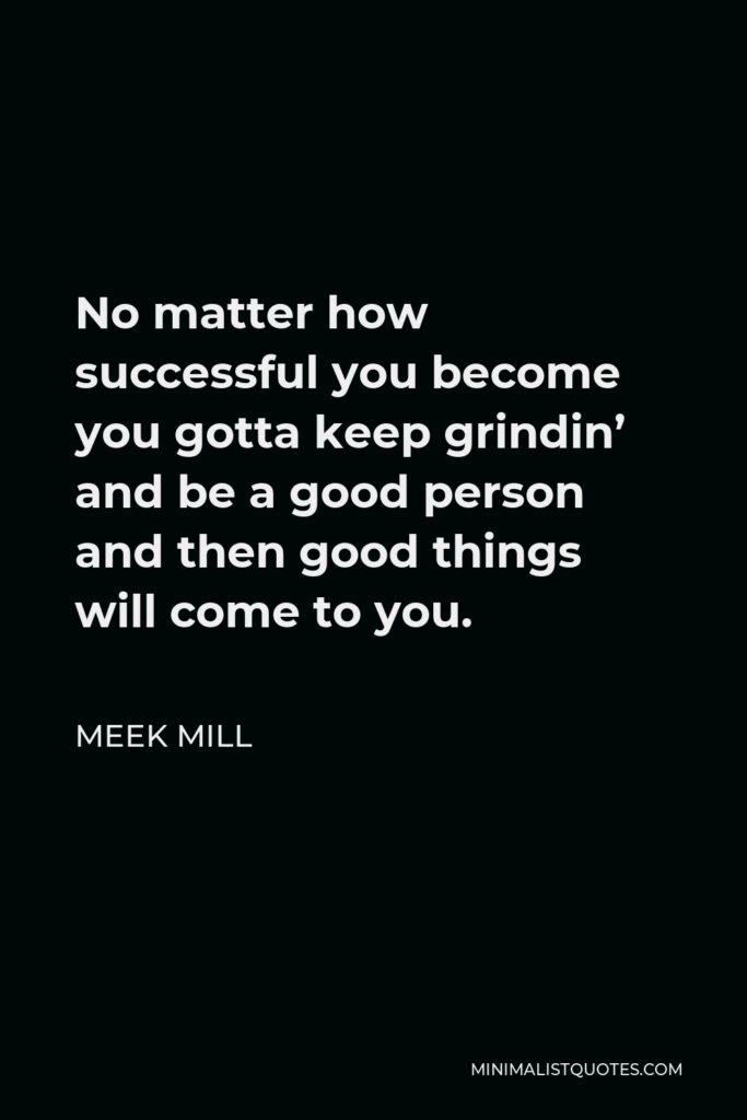 Meek Mill Quote - No matter how successful you become you gotta keep grindin’ and be a good person and then good things will come to you.