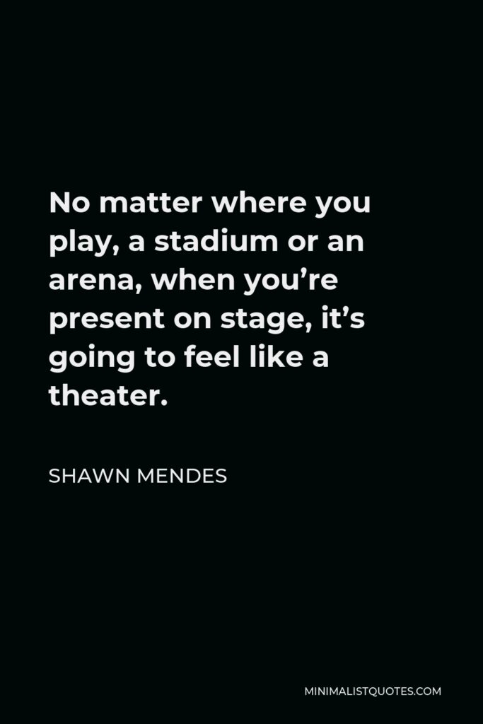 Shawn Mendes Quote - No matter where you play, a stadium or an arena, when you’re present on stage, it’s going to feel like a theater.