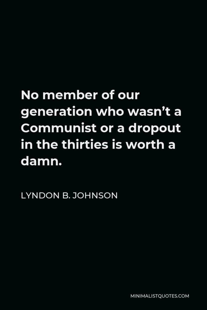 Lyndon B. Johnson Quote - No member of our generation who wasn’t a Communist or a dropout in the thirties is worth a damn.