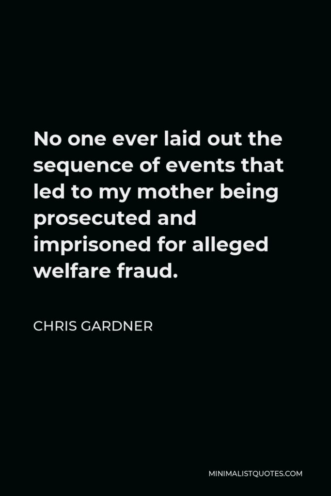 Chris Gardner Quote - No one ever laid out the sequence of events that led to my mother being prosecuted and imprisoned for alleged welfare fraud.