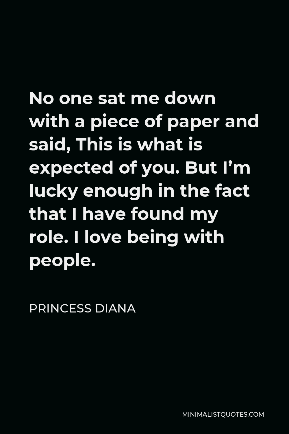 Princess Diana Quote - No one sat me down with a piece of paper and said, This is what is expected of you. But I’m lucky enough in the fact that I have found my role. I love being with people.