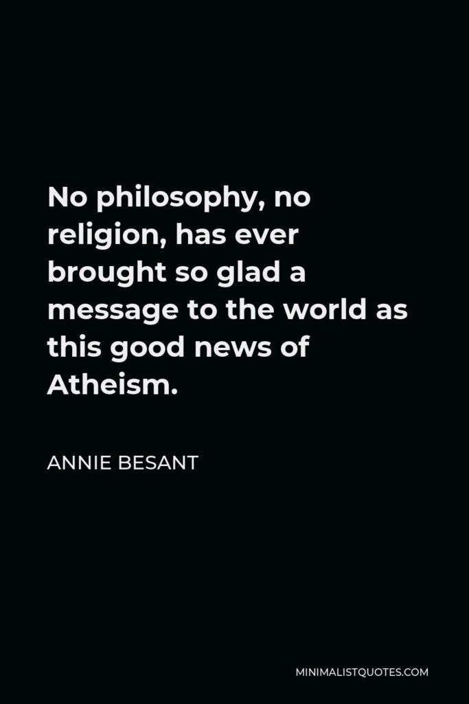Annie Besant Quote - No philosophy, no religion, has ever brought so glad a message to the world as this good news of Atheism.