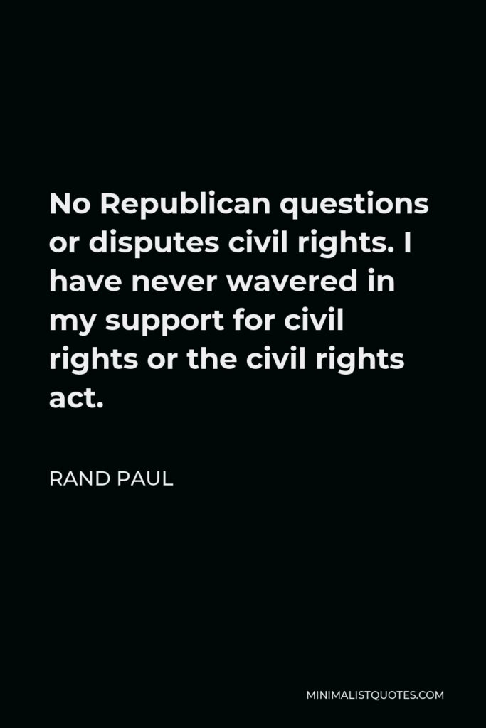 Rand Paul Quote - No Republican questions or disputes civil rights. I have never wavered in my support for civil rights or the civil rights act.