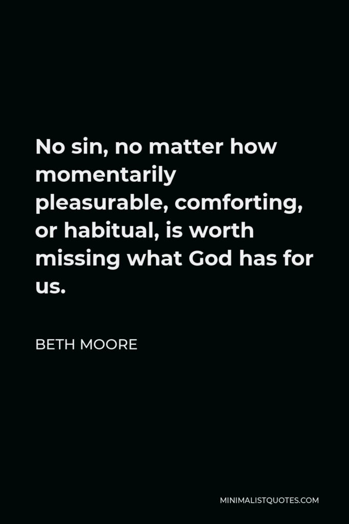 Beth Moore Quote - No sin, no matter how momentarily pleasurable, comforting, or habitual, is worth missing what God has for us.