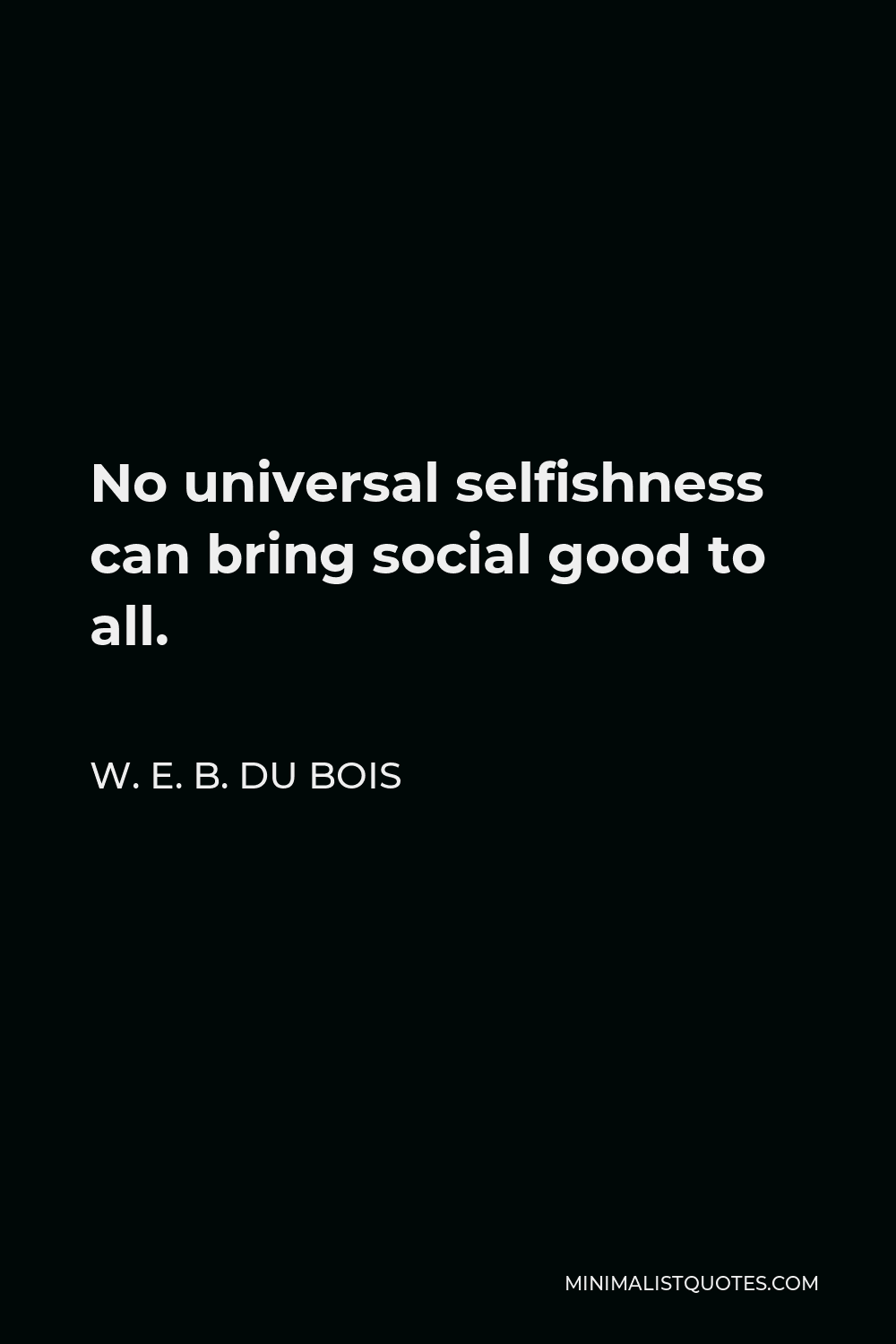 W. E. B. Du Bois Quote - No universal selfishness can bring social good to all.