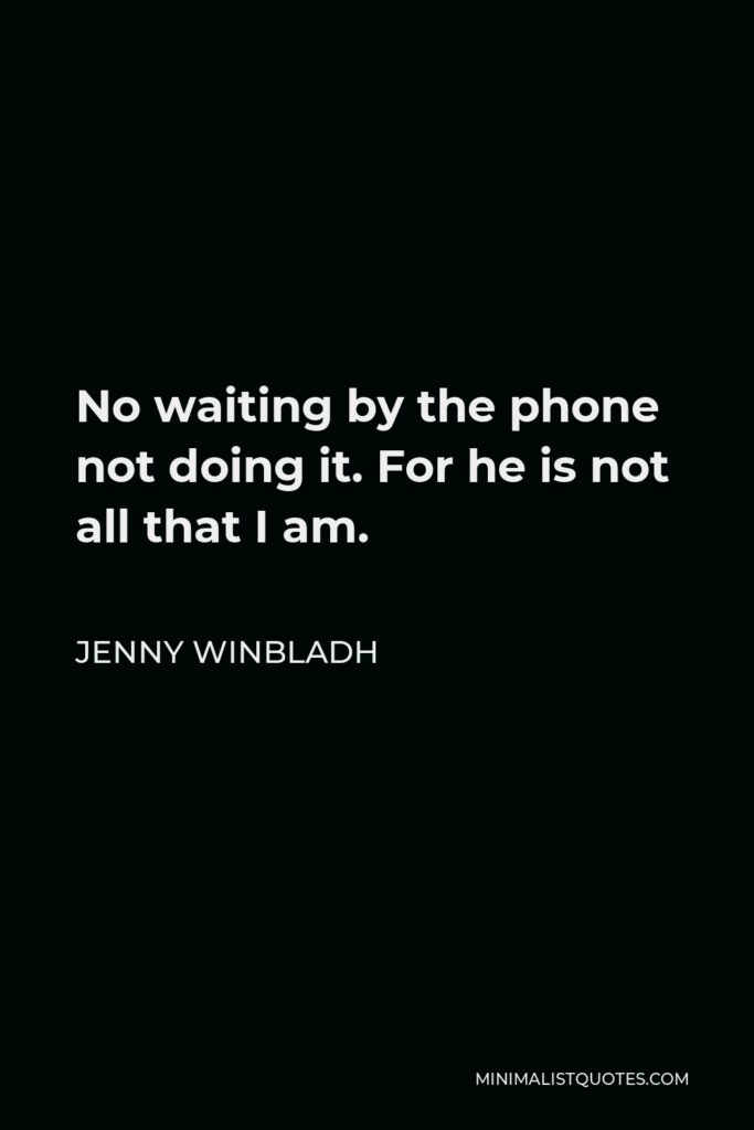 Jenny Winbladh Quote - No waiting by the phone not doing it. For he is not all that I am.