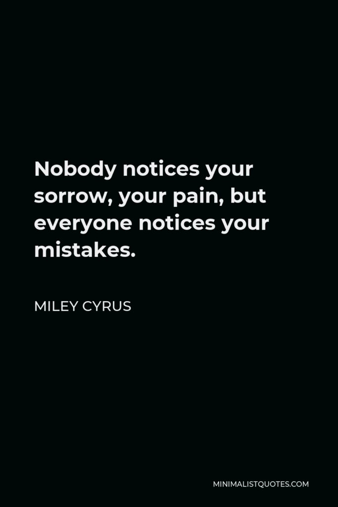 Miley Cyrus Quote - Nobody notices your sorrow, your pain, but everyone notices your mistakes.