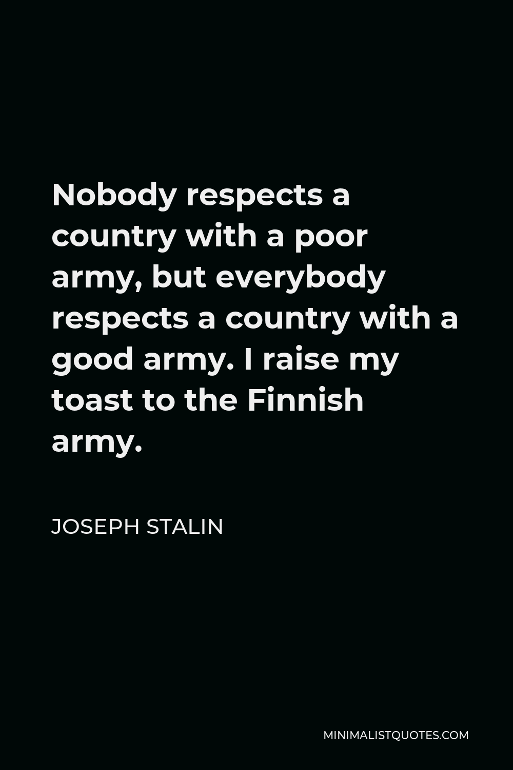 Joseph Stalin Quote - Nobody respects a country with a poor army, but everybody respects a country with a good army. I raise my toast to the Finnish army.