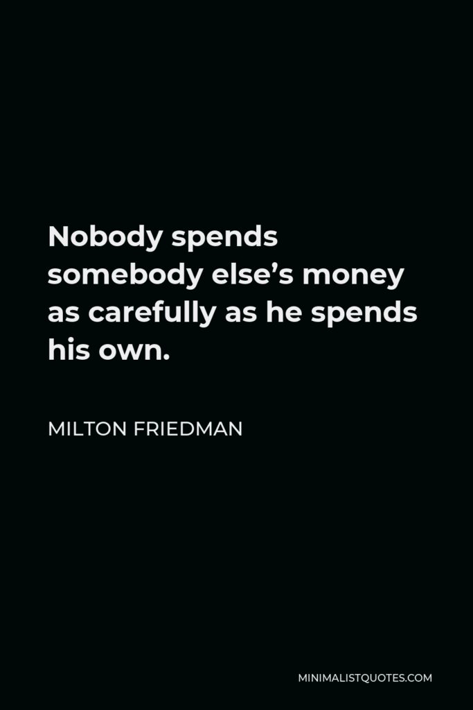 Milton Friedman Quote - Nobody spends somebody else’s money as carefully as he spends his own.