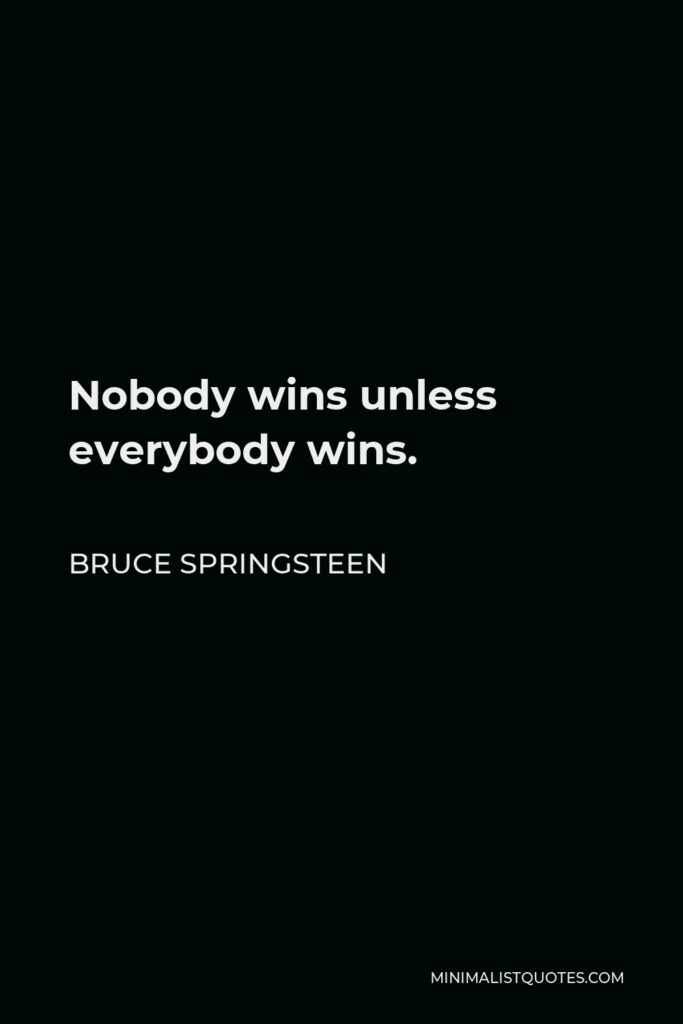 Bruce Springsteen Quote - Nobody wins unless everybody wins.