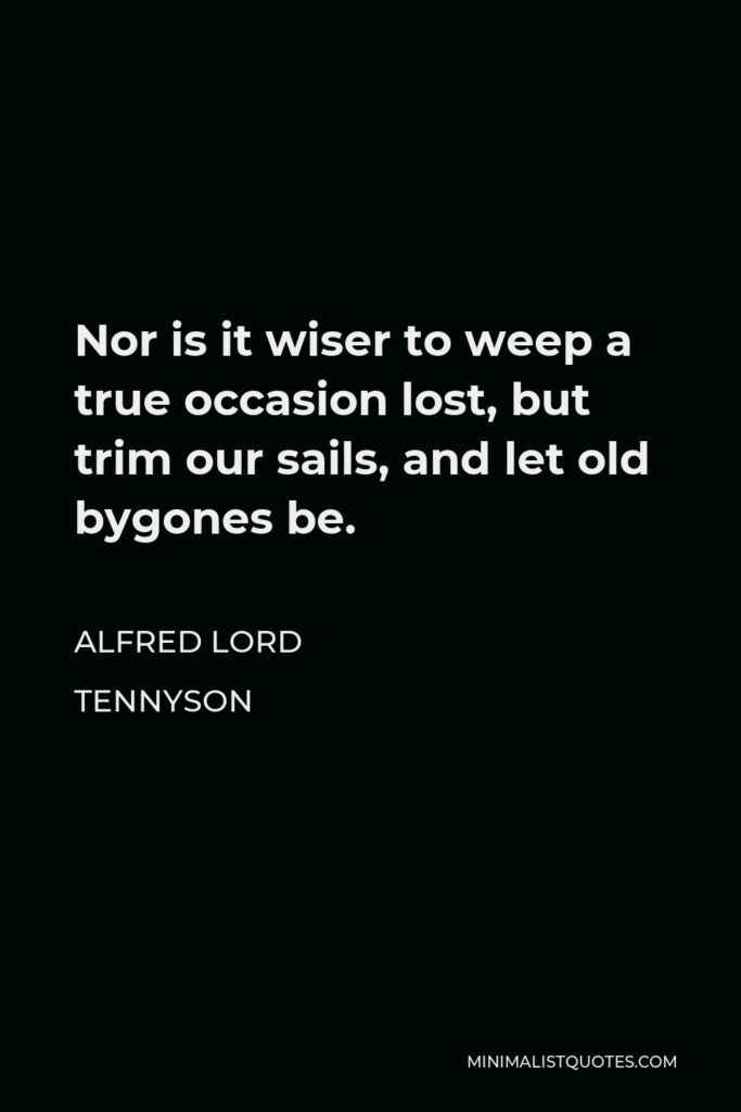 Alfred Lord Tennyson Quote - Nor is it wiser to weep a true occasion lost, but trim our sails, and let old bygones be.