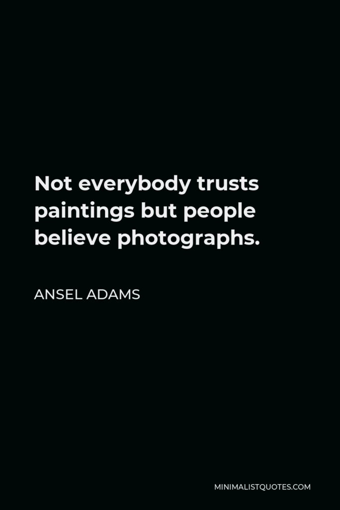 Ansel Adams Quote - Not everybody trusts paintings but people believe photographs.