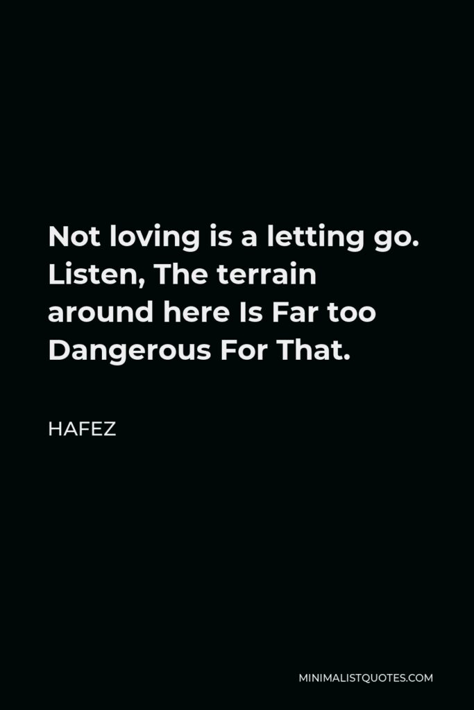 Hafez Quote - Not loving is a letting go. Listen, The terrain around here Is Far too Dangerous For That.