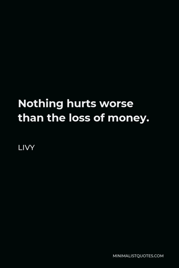 Livy Quote - Nothing hurts worse than the loss of money.