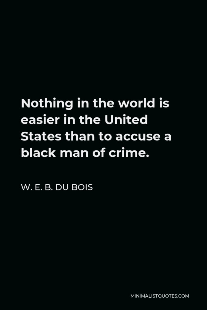 W. E. B. Du Bois Quote - Nothing in the world is easier in the United States than to accuse a black man of crime.
