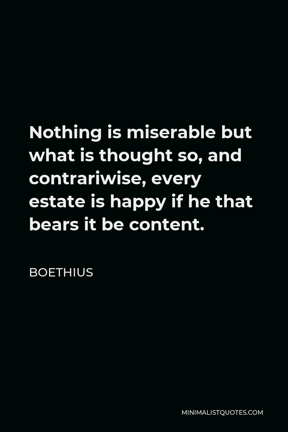 Boethius Quote - Nothing is miserable but what is thought so, and contrariwise, every estate is happy if he that bears it be content.