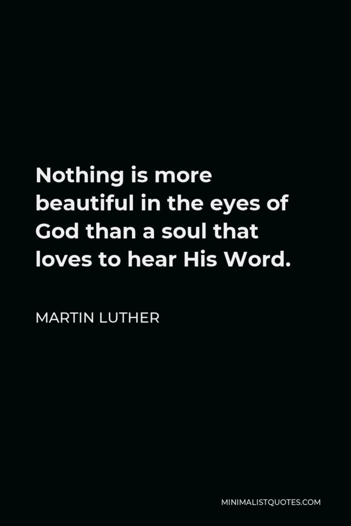 Martin Luther Quote - Nothing is more beautiful in the eyes of God than a soul that loves to hear His Word.