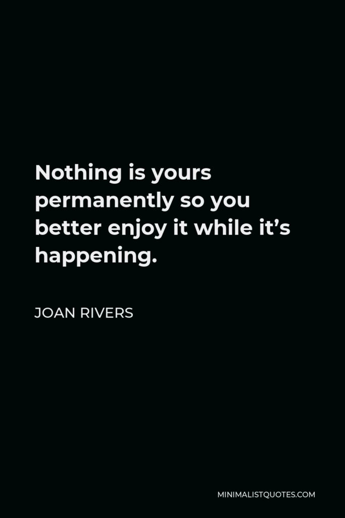 Joan Rivers Quote - Nothing is yours permanently so you better enjoy it while it’s happening.