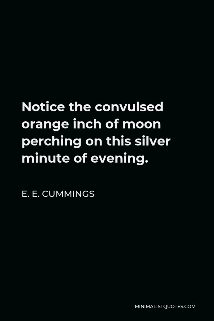E. E. Cummings Quote - Notice the convulsed orange inch of moon perching on this silver minute of evening.