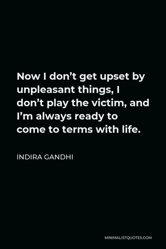 Indira Gandhi Quote - Now I don’t get upset by unpleasant things, I don’t play the victim, and I’m always ready to come to terms with life.