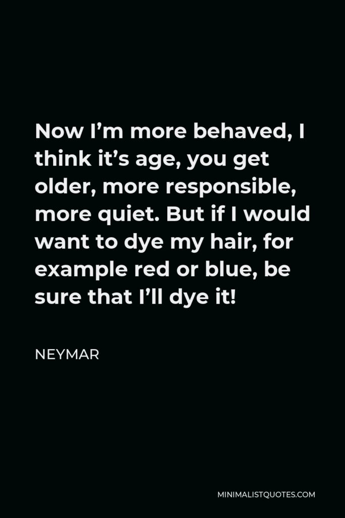 Neymar Quote - Now I’m more behaved, I think it’s age, you get older, more responsible, more quiet. But if I would want to dye my hair, for example red or blue, be sure that I’ll dye it!