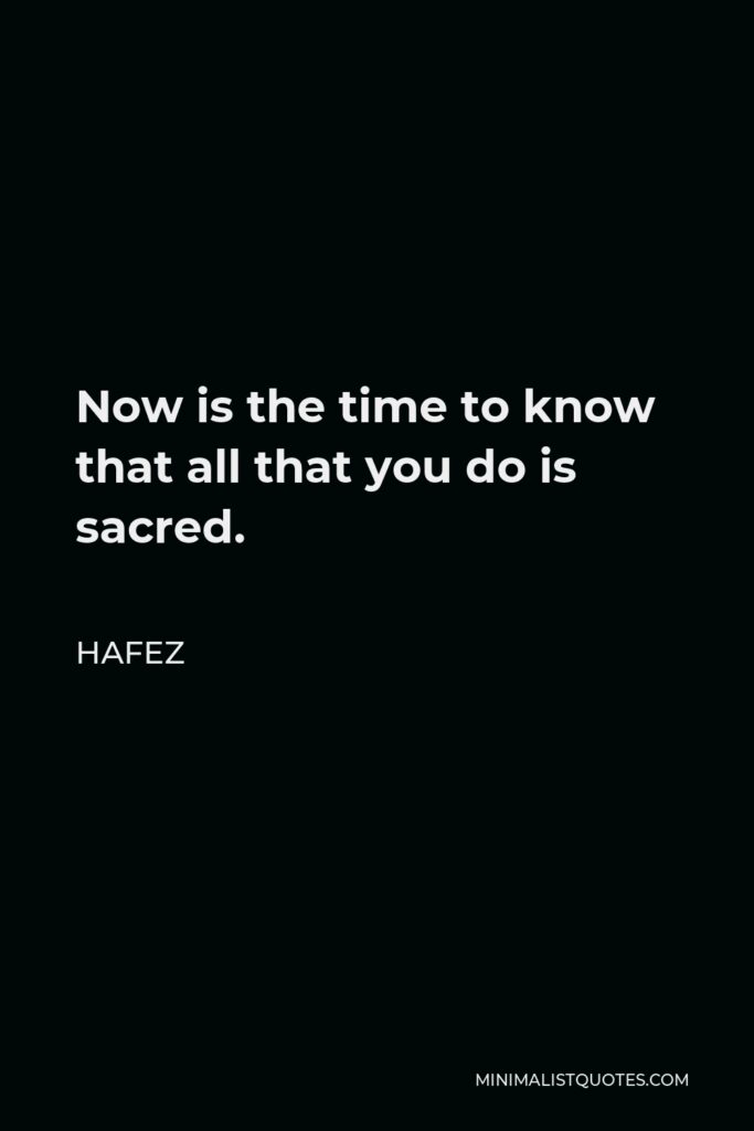 Hafez Quote - Now is the time to know that all that you do is sacred.