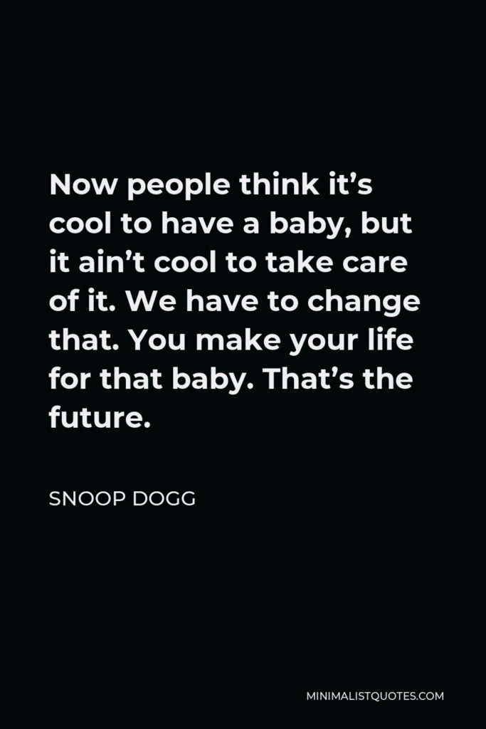 Snoop Dogg Quote - Now people think it’s cool to have a baby, but it ain’t cool to take care of it. We have to change that. You make your life for that baby. That’s the future.