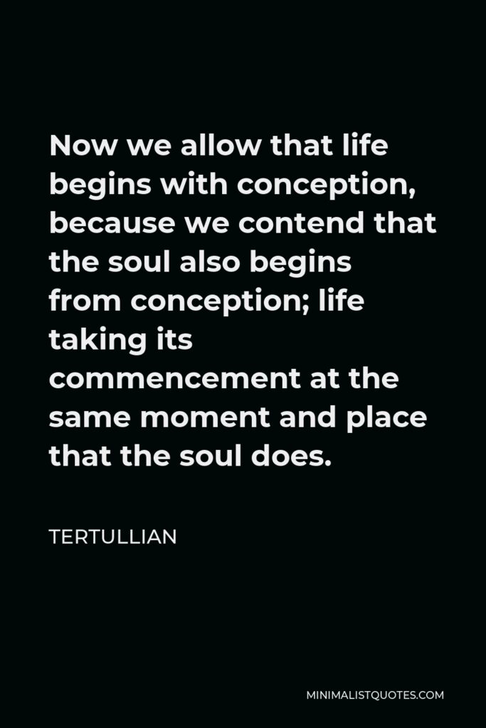 Tertullian Quote - Now we allow that life begins with conception, because we contend that the soul also begins from conception; life taking its commencement at the same moment and place that the soul does.