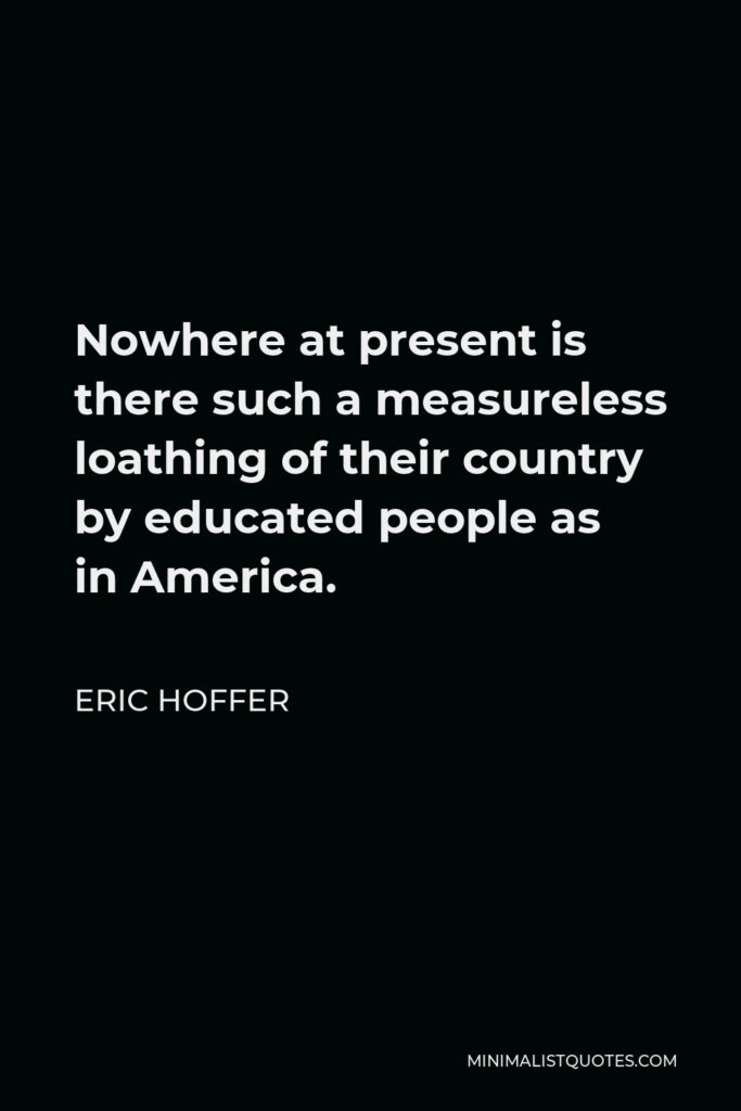 Eric Hoffer Quote - Nowhere at present is there such a measureless loathing of their country by educated people as in America.
