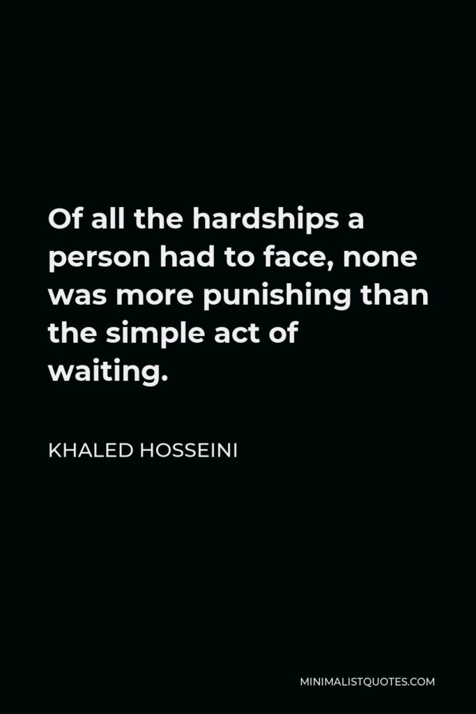 Khaled Hosseini Quote - Of all the hardships a person had to face, none was more punishing than the simple act of waiting.