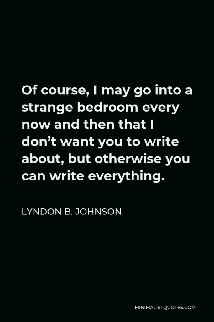 Lyndon B. Johnson Quote - Of course, I may go into a strange bedroom every now and then that I don’t want you to write about, but otherwise you can write everything.