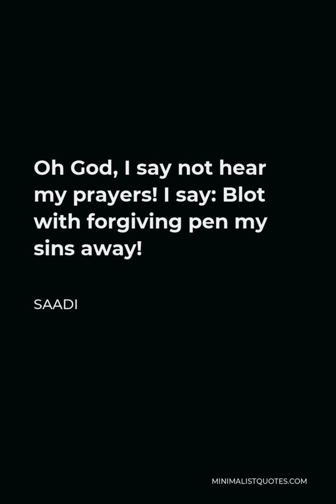 Saadi Quote - Oh God, I say not hear my prayers! I say: Blot with forgiving pen my sins away!