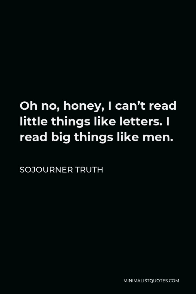 Sojourner Truth Quote - Oh no, honey, I can’t read little things like letters. I read big things like men.