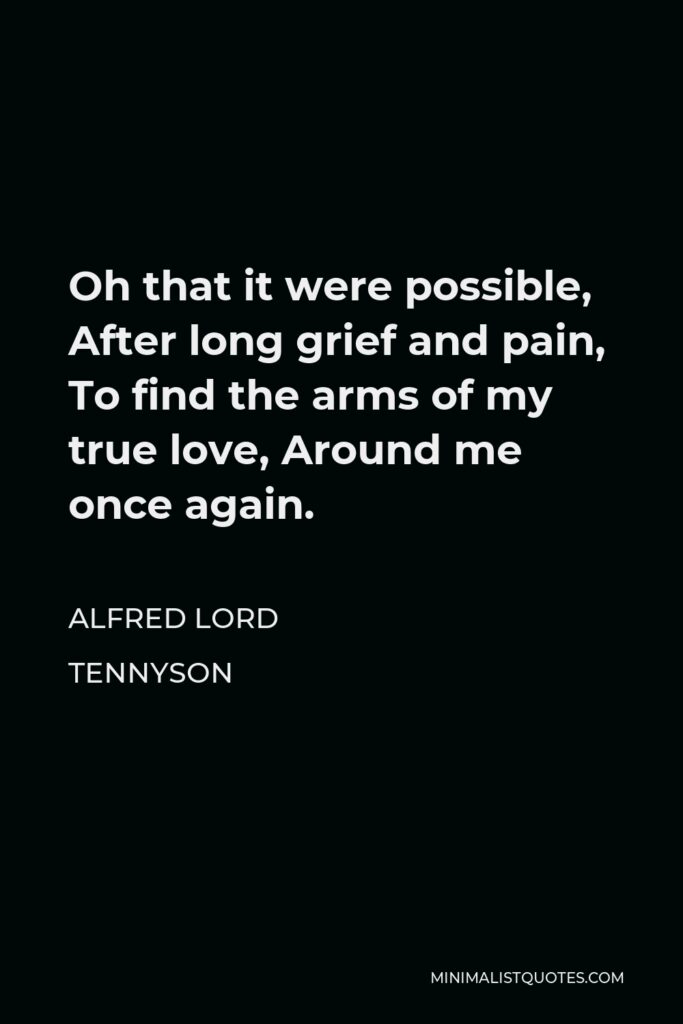 Alfred Lord Tennyson Quote - Oh that it were possible, After long grief and pain, To find the arms of my true love, Around me once again.