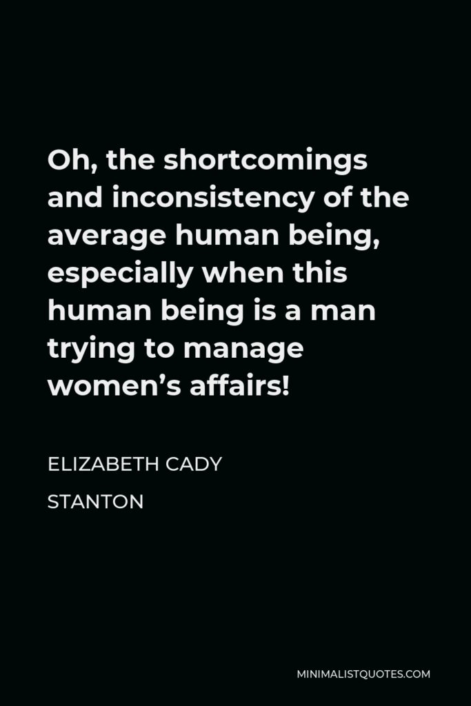 Elizabeth Cady Stanton Quote - Oh, the shortcomings and inconsistency of the average human being, especially when this human being is a man trying to manage women’s affairs!