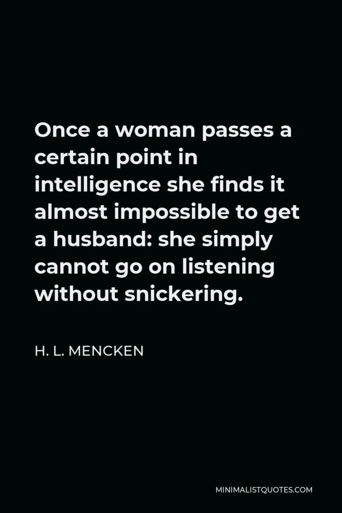 H. L. Mencken Quote - Once a woman passes a certain point in intelligence she finds it almost impossible to get a husband: she simply cannot go on listening without snickering.