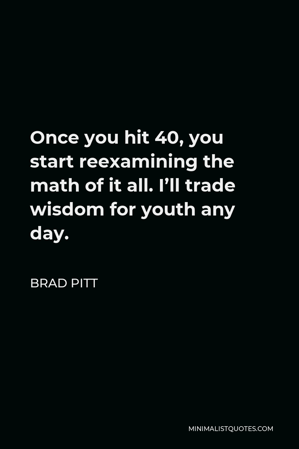 Brad Pitt Quote - Once you hit 40, you start reexamining the math of it all. I’ll trade wisdom for youth any day.