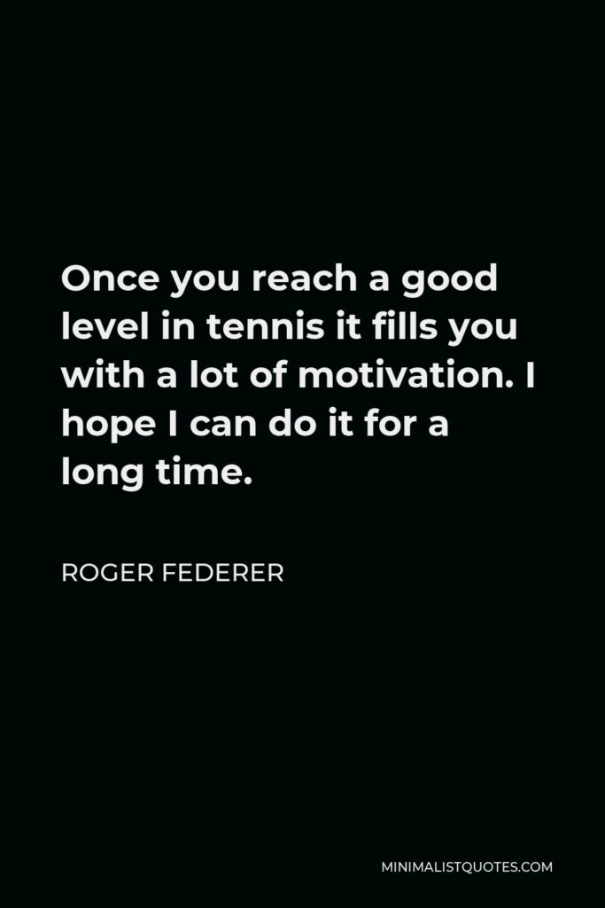 Roger Federer Quote - Once you reach a good level in tennis it fills you with a lot of motivation. I hope I can do it for a long time.