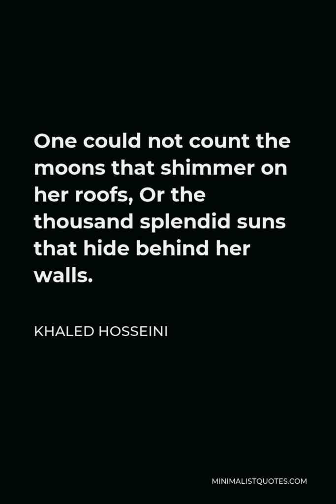 Khaled Hosseini Quote - One could not count the moons that shimmer on her roofs, Or the thousand splendid suns that hide behind her walls.