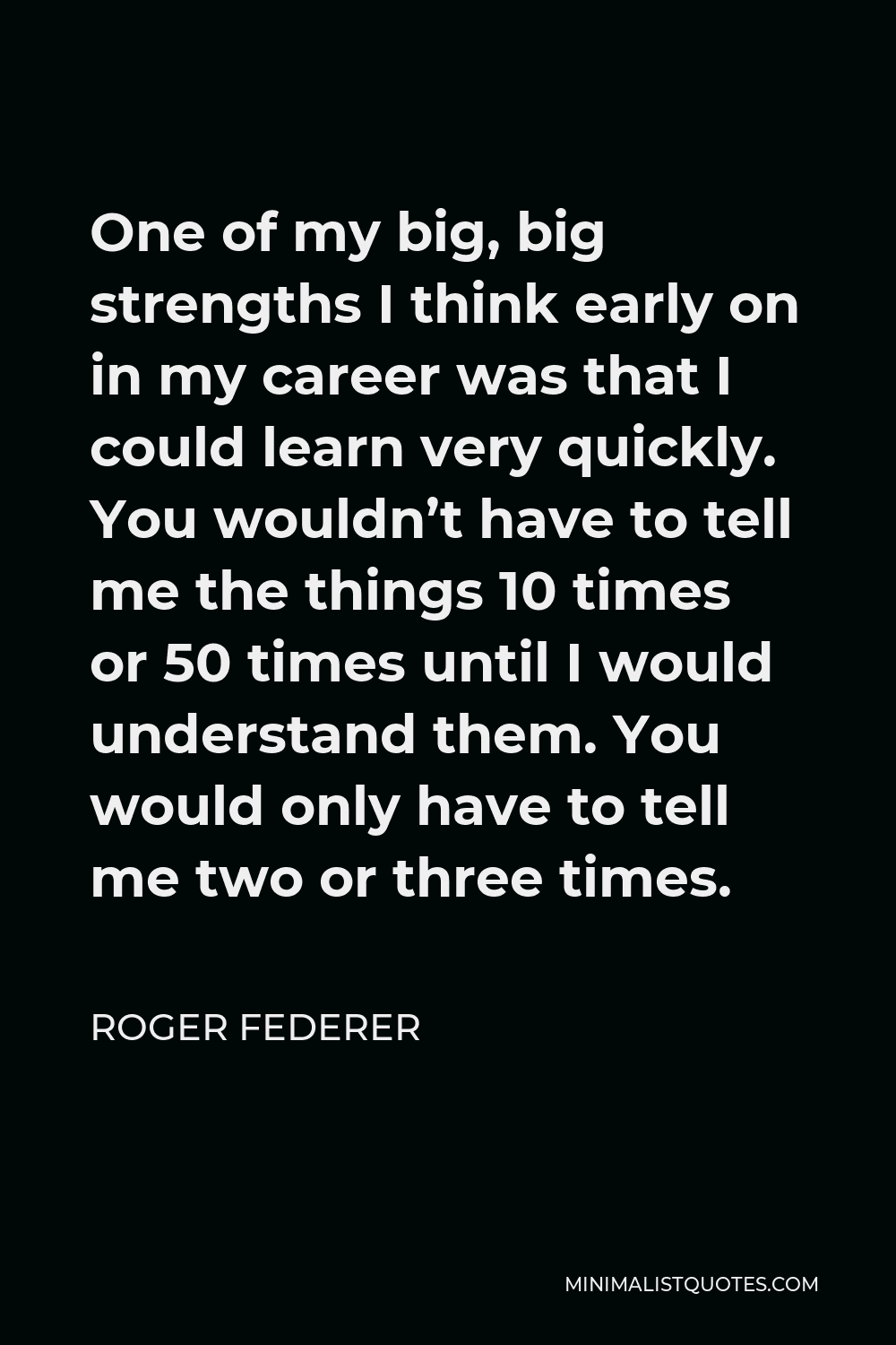 Roger Federer Quote: One of my big, big strengths I think early in my career was that could learn very quickly. You wouldn't have tell me the things 10
