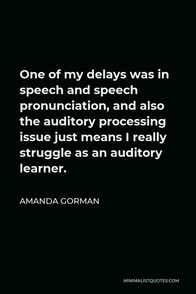 Amanda Gorman Quote - One of my delays was in speech and speech pronunciation, and also the auditory processing issue just means I really struggle as an auditory learner.
