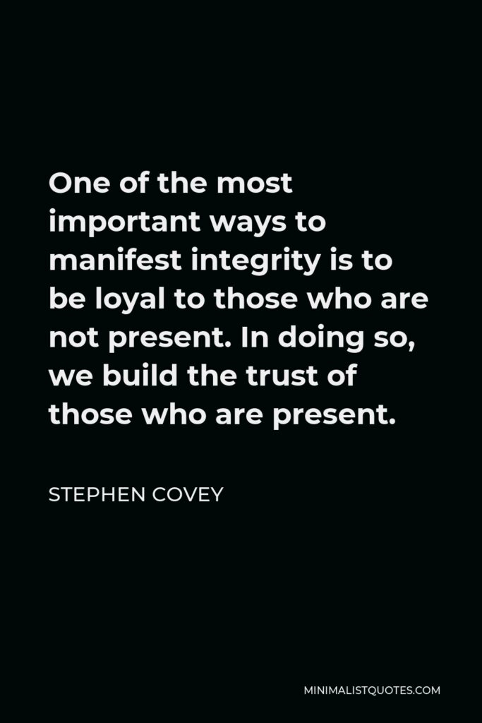 Stephen Covey Quote - One of the most important ways to manifest integrity is to be loyal to those who are not present. In doing so, we build the trust of those who are present.