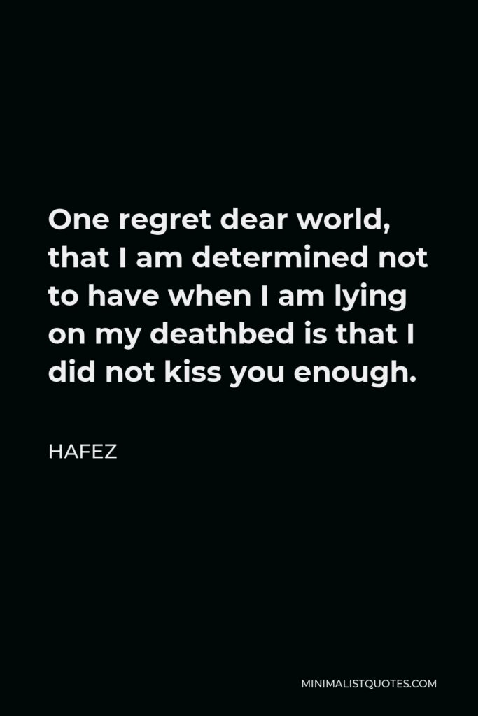 Hafez Quote - One regret dear world, that I am determined not to have when I am lying on my deathbed is that I did not kiss you enough.